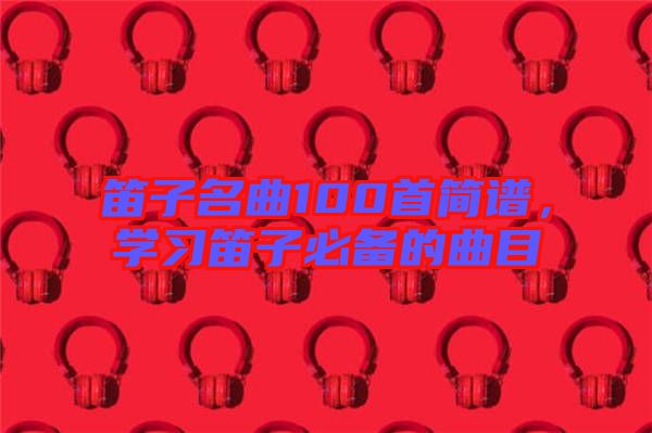 笛子名曲100首簡(jiǎn)譜，學(xué)習(xí)笛子必備的曲目