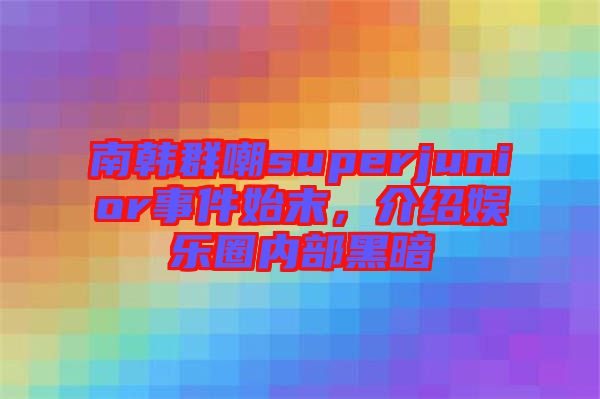 南韓群嘲superjunior事件始末，介紹娛樂(lè)圈內(nèi)部黑暗