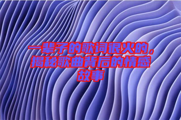 一輩子的歌詞很火的，揭秘歌曲背后的情感故事