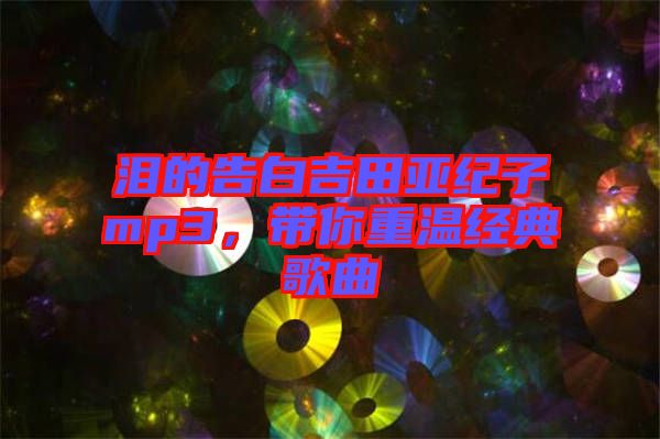 淚的告白吉田亞紀子mp3，帶你重溫經(jīng)典歌曲