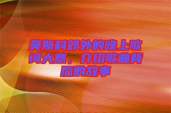 莫斯科郊外的晚上歌詞大意，介紹歌曲背后的故事