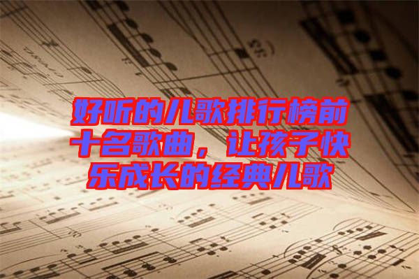 好聽的兒歌排行榜前十名歌曲，讓孩子快樂成長的經(jīng)典兒歌