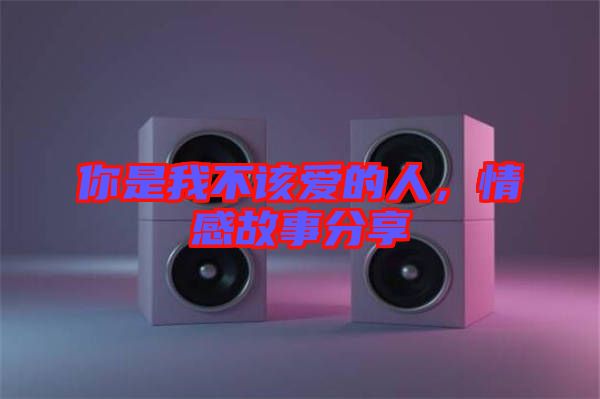 你是我不該愛的人，情感故事分享