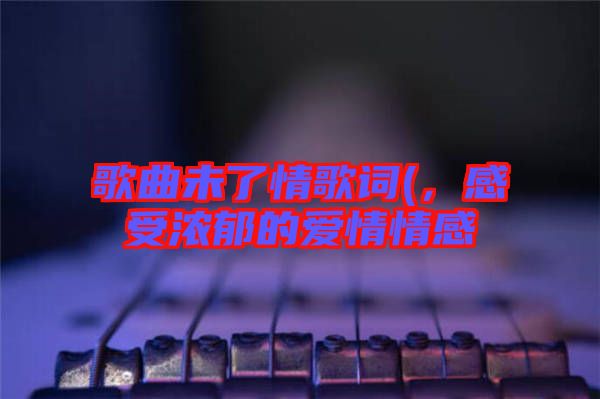 歌曲未了情歌詞(，感受濃郁的愛情情感