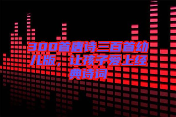 300首唐詩(shī)三百首幼兒版，讓孩子愛(ài)上經(jīng)典詩(shī)詞