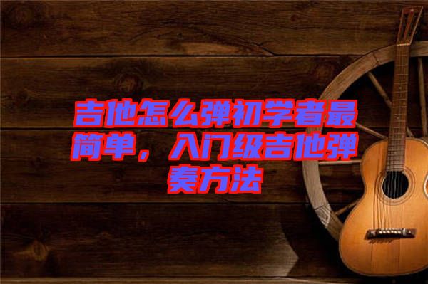 吉他怎么彈初學(xué)者最簡(jiǎn)單，入門級(jí)吉他彈奏方法