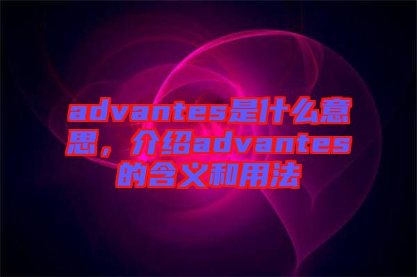 advantes是什么意思，介紹advantes的含義和用法