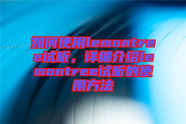 如何使用lemontree試聽，詳細介紹lemontree試聽的使用方法