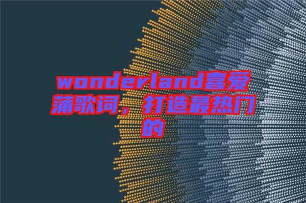 wonderland喜愛蒲歌詞，打造最熱門的