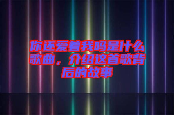 你還愛著我嗎是什么歌曲，介紹這首歌背后的故事