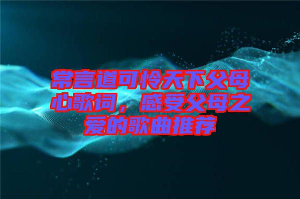 常言道可憐天下父母心歌詞，感受父母之愛(ài)的歌曲推薦