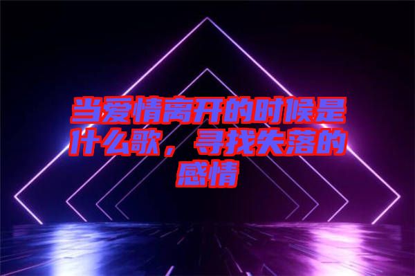 當(dāng)愛情離開的時(shí)候是什么歌，尋找失落的感情