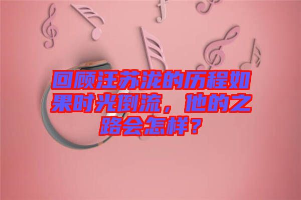 回顧汪蘇瀧的歷程如果時(shí)光倒流，他的之路會(huì)怎樣？