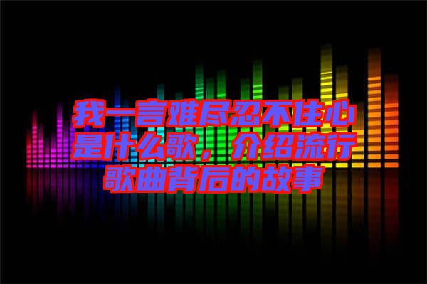 我一言難盡忍不住心是什么歌，介紹流行歌曲背后的故事