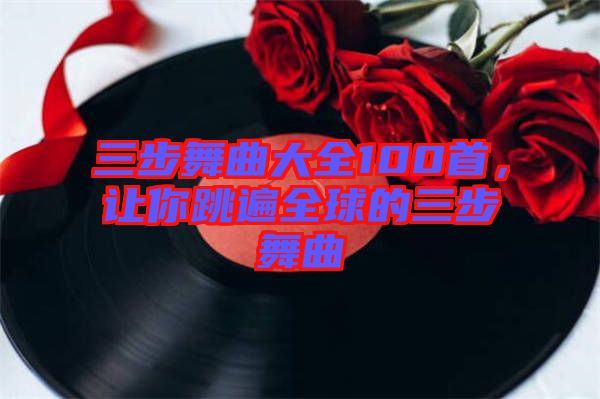 三步舞曲大全100首，讓你跳遍全球的三步舞曲