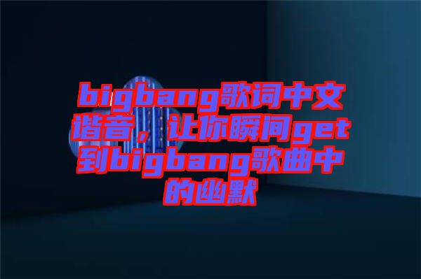 bigbang歌詞中文諧音，讓你瞬間get到bigbang歌曲中的幽默