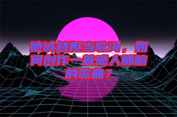 他誠然擔當歌詞，如何創(chuàng)作一首感人肺腑的歌曲？