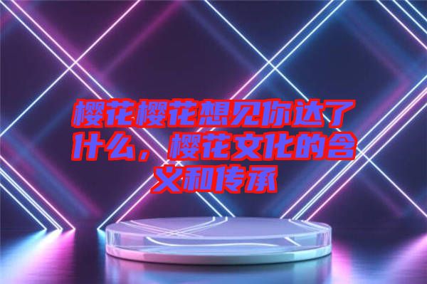 櫻花櫻花想見你達(dá)了什么，櫻花文化的含義和傳承