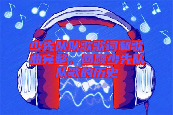 少先隊隊歌歌詞和歌曲完整，回顧少先隊隊歌的歷史