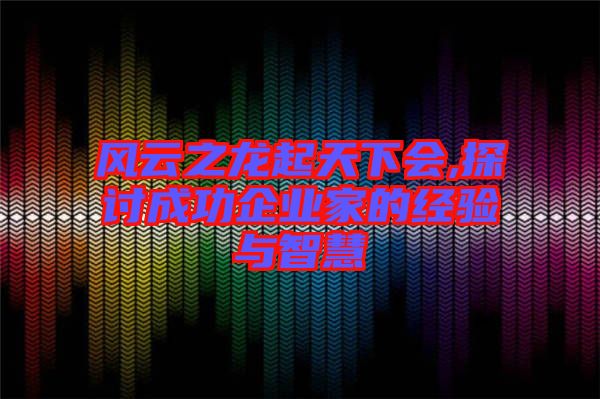 風(fēng)云之龍起天下會(huì),探討成功企業(yè)家的經(jīng)驗(yàn)與智慧