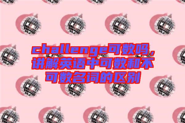 challenge可數(shù)嗎，講解英語中可數(shù)和不可數(shù)名詞的區(qū)別