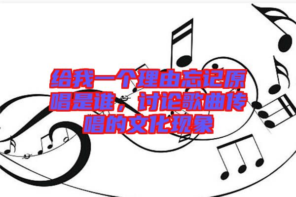 給我一個(gè)理由忘記原唱是誰(shuí)，討論歌曲傳唱的文化現(xiàn)象