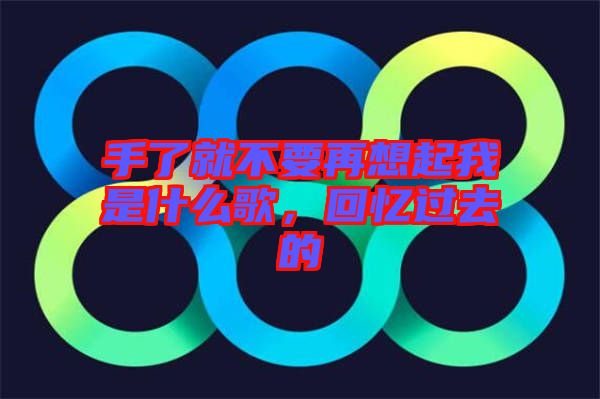 手了就不要再想起我是什么歌，回憶過去的