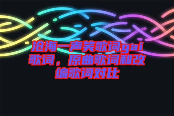 滄海一聲笑歌詞gai歌詞，原曲歌詞和改編歌詞對比