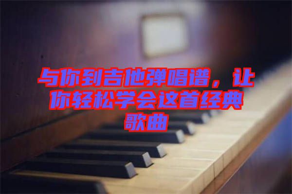 與你到吉他彈唱譜，讓你輕松學會這首經典歌曲