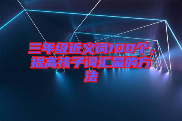 三年級近義詞100個，提高孩子詞匯量的方法