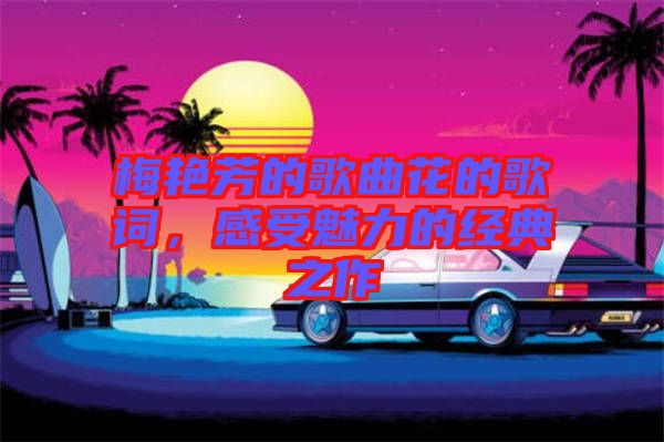 梅艷芳的歌曲花的歌詞，感受魅力的經(jīng)典之作