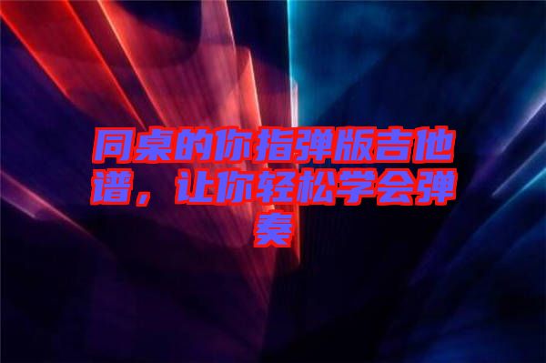 同桌的你指彈版吉他譜，讓你輕松學會彈奏