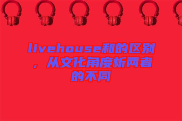 livehouse和的區(qū)別，從文化角度析兩者的不同