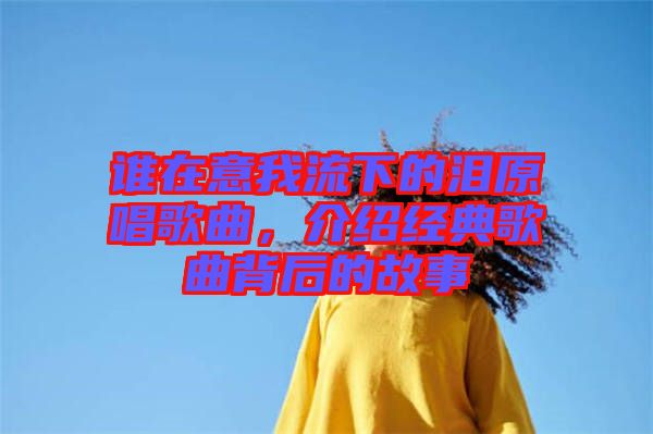 誰在意我流下的淚原唱歌曲，介紹經(jīng)典歌曲背后的故事