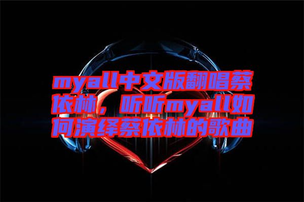 myall中文版翻唱蔡依林，聽(tīng)聽(tīng)myall如何演繹蔡依林的歌曲