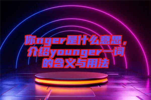 你nger是什么意思，介紹younger一詞的含義與用法