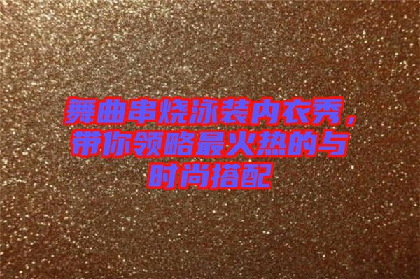 舞曲串燒泳裝內(nèi)衣秀，帶你領(lǐng)略最火熱的與時(shí)尚搭配