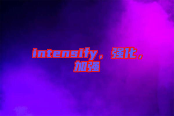 intensify，強(qiáng)化，加強(qiáng)