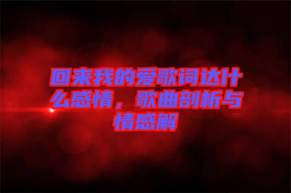 回來我的愛歌詞達(dá)什么感情，歌曲剖析與情感解