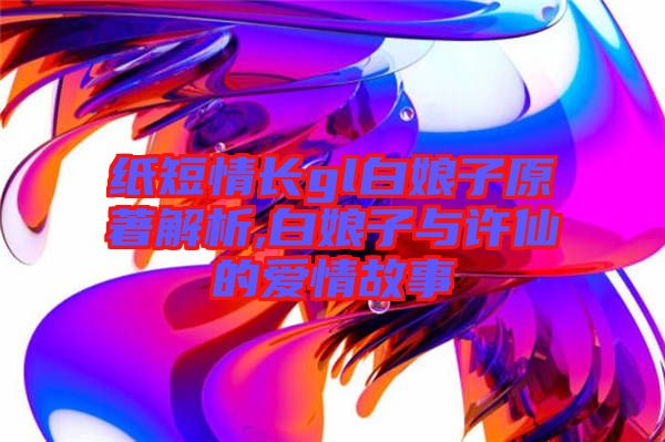 紙短情長(zhǎng)gl白娘子原著解析,白娘子與許仙的愛情故事