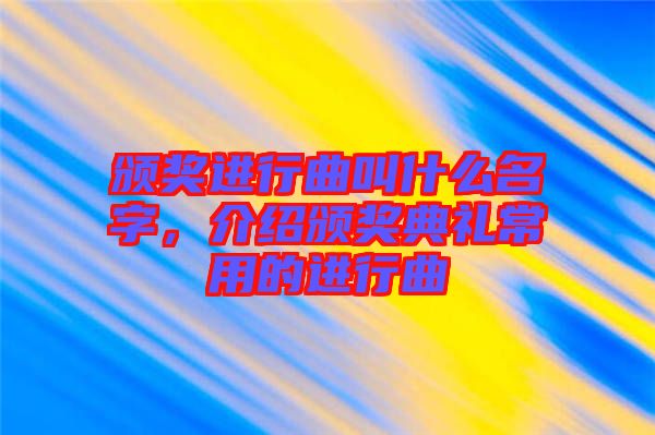 頒獎進行曲叫什么名字，介紹頒獎典禮常用的進行曲