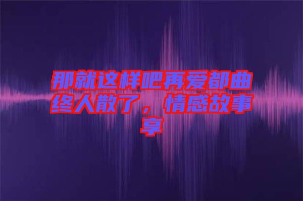 那就這樣吧再愛(ài)都曲終人散了，情感故事享