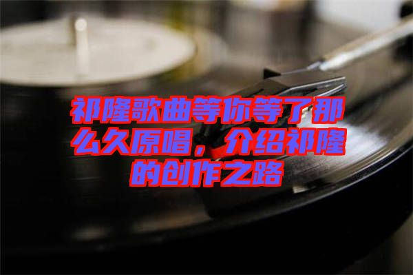 祁隆歌曲等你等了那么久原唱，介紹祁隆的創(chuàng)作之路