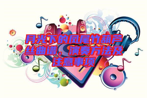 月光下的鳳尾竹葫蘆絲曲譜，演奏方法及注意事項(xiàng)