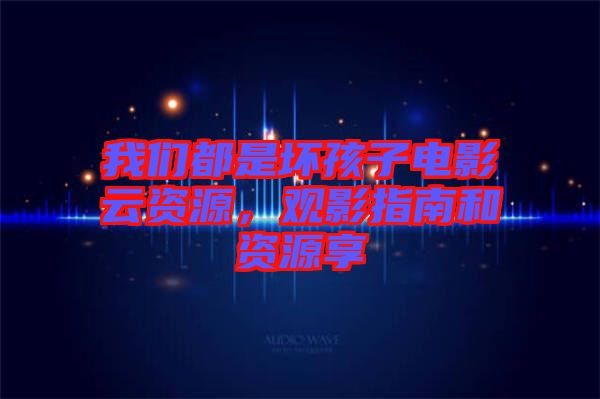 我們都是壞孩子電影云資源，觀影指南和資源享