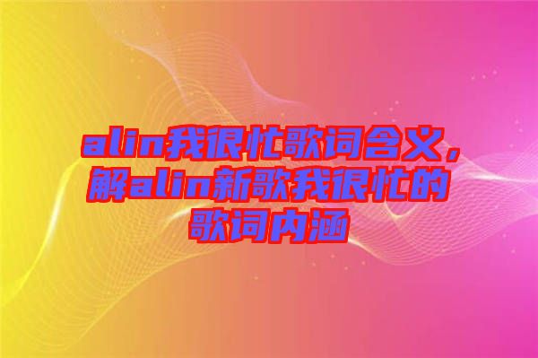 alin我很忙歌詞含義，解alin新歌我很忙的歌詞內(nèi)涵