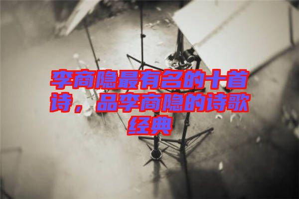 李商隱最有名的十首詩，品李商隱的詩歌經(jīng)典