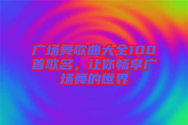 廣場(chǎng)舞歌曲大全100首歌名，讓你暢享廣場(chǎng)舞的世界