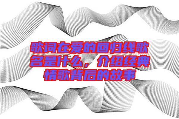 歌詞在愛(ài)的回歸線歌名是什么，介紹經(jīng)典情歌背后的故事