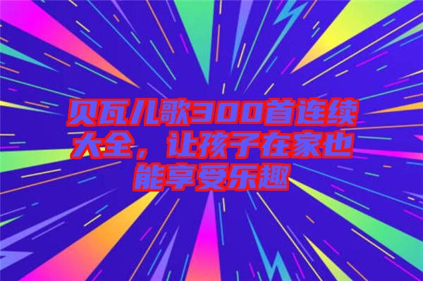 貝瓦兒歌300首連續(xù)大全，讓孩子在家也能享受樂趣